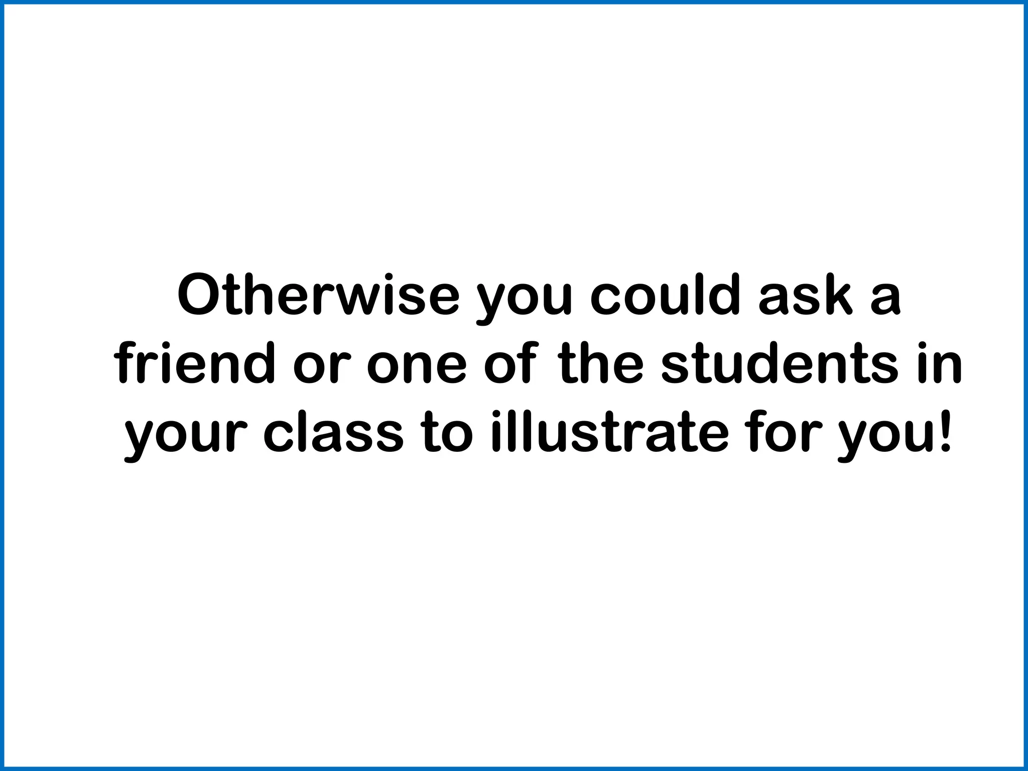 Otherwise you could ask a
friend or one of the students in
your class to illustrate for you!
 