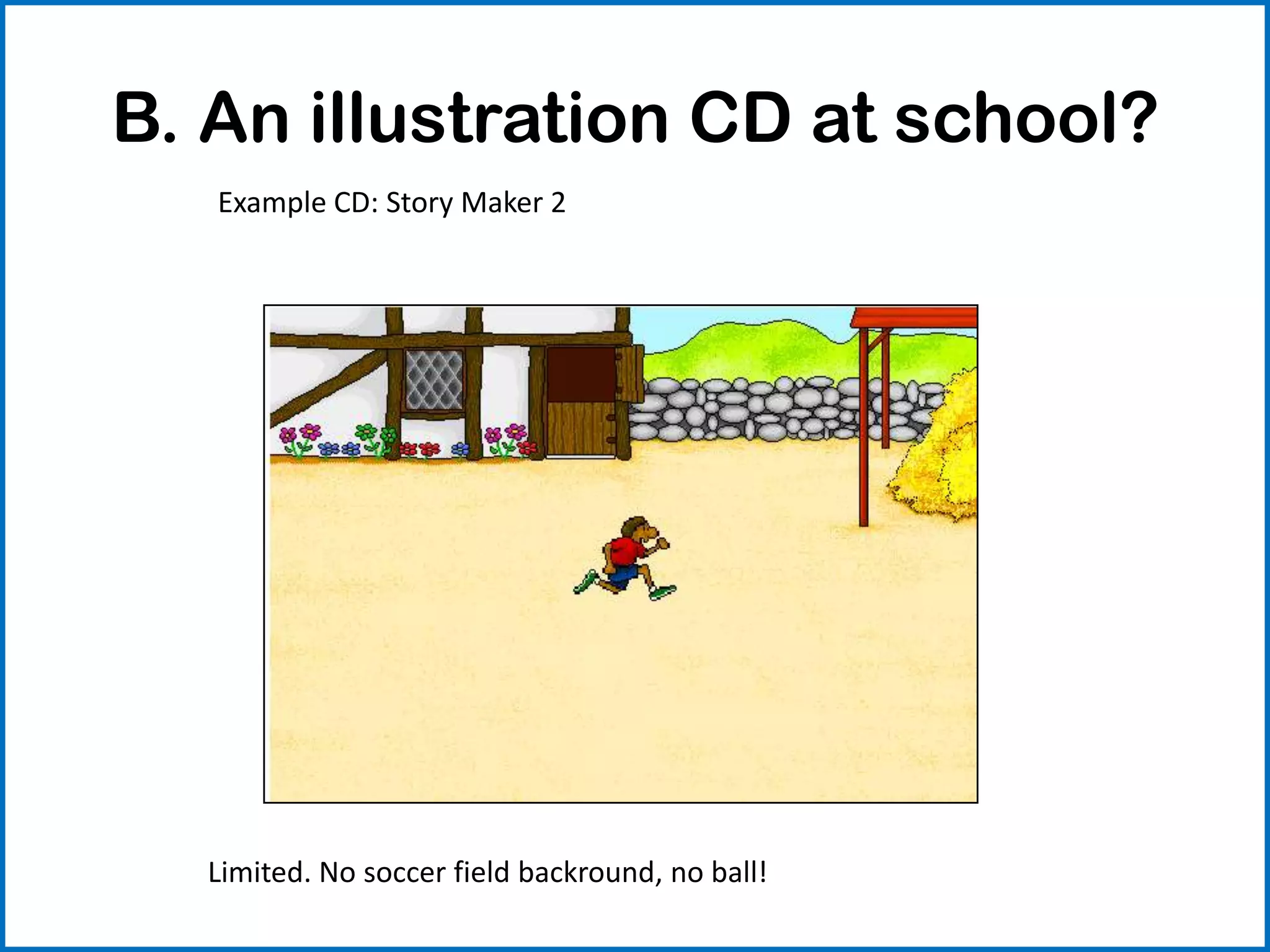 B. An illustration CD at school?
Example CD: Story Maker 2
Limited. No soccer field backround, no ball!
 