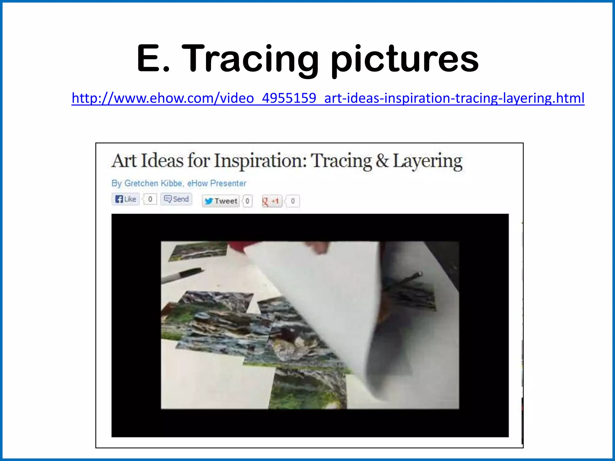 E. Tracing pictures
http://www.ehow.com/video_4955159_art-ideas-inspiration-tracing-layering.html
 