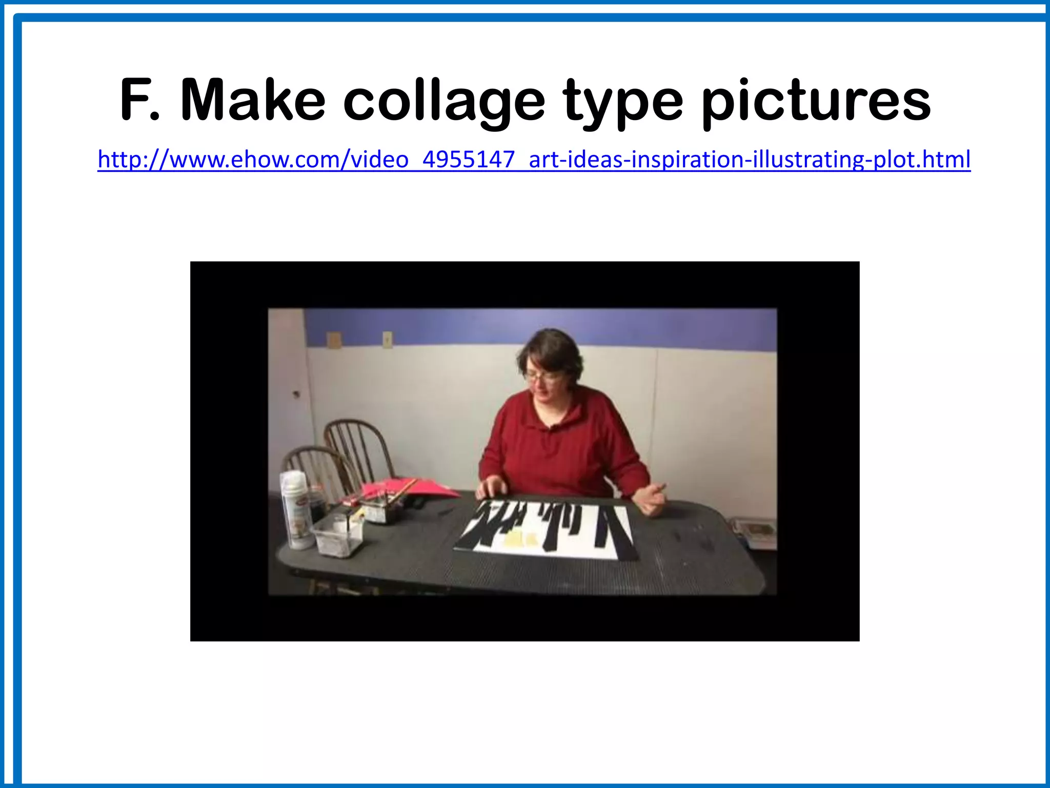 F. Make collage type pictures
http://www.ehow.com/video_4955147_art-ideas-inspiration-illustrating-plot.html
 