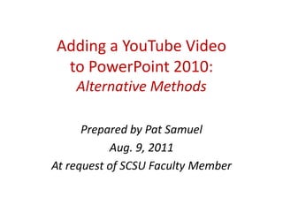 Adding a YouTube Videoto PowerPoint 2010:Alternative Methods Prepared by Pat Samuel Aug. 9, 2011 At request of SCSU Faculty Member 