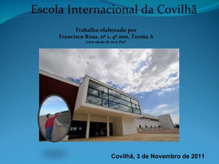 Escola Internacional da Covilhã Trabalho elaborado por Francisco Rosa, nº 1, 4º ano, Turma A (com ajuda do meu Pai)   Covilhã, 3 de Novembro de 2011 