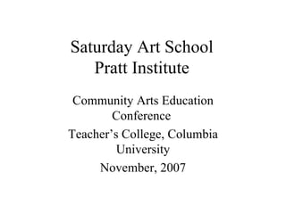 Saturday Art School
   Pratt Institute
 Community Arts Education
        Conference
Teacher’s College, Columbia
         University
     November, 2007
 