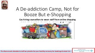 A De-addiction Camp, Not for
Booze But e-Shopping
Cos hiring counsellors to wean staff from online shopping
The Nurses and attendants staff we provide for your healthy recovery for bookings Contact Us:-
 