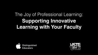 Supporting Innovative
Learning with Your Faculty
The Joy of Professional Learning:
 