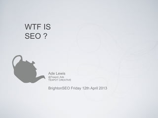 WTF IS
SEO ?



     Ade Lewis
     @Teapot_Ade
     TEAPOT CREATIVE


     BrightonSEO Friday 12th April 2013
 
