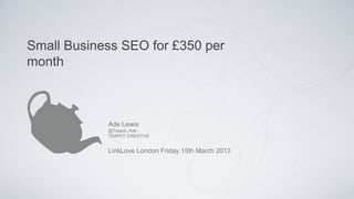 Small Business SEO for £350 per
month



            Ade Lewis
            @Teapot_Ade
            TEAPOT CREATIVE


            LinkLove London Friday 15th March 2013
 