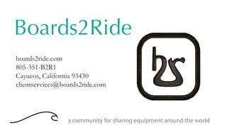 a community for sharing equipment around the world
boards2ride.com
805-351-B2R1
Cayucos, California 93430
clientservices@boards2ride.com
Boards2Ride
 