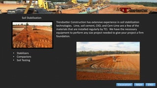 Soil Stabilization
• Stabilizers
• Compactors
• Soil Testing
Trendsetter Construction has extensive experience in soil stabilization
technologies. Lime, soil cement, CKD, and Cem-Lime are a few of the
materials that are installed regularly by TCI. We have the necessary
equipment to perform any size project needed to give your project a firm
foundation.
ENDMainExcavation
 