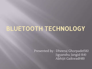 BLUETOOTH TECHNOLOGY
Presented by : Dheeraj Ghorpade(56)
Jigyanshu Jangid (64)
Abhijit Gaikwad(48)
 