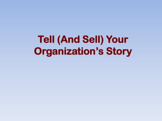 Tell (And Sell) Your
Organization’s Story
 