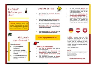 L’ADEAF
Qu’est-ce que
c’est?

L’ A D E A F e t v o u s


Vous cherchez des documents, des idées,
des sites Internet ?

Vous cherchez des idées de didactisation
de tel ou tel support (films, chansons…) ?



Vous souhaitez y voir plus clair dans la
mise en place des multiples réformes ?

Oui, mais
concrètement ?

Alors rejoignez l’ADEAF!

C’est une structure





qui permet d’éviter
l’isolement

L’ADEAF, c’est encore ...

qui permet de partager
des expériences avec les
collègues



qui vous tient informé(e)
de toute l’actualité de la
discipline

Un site coopératif Bakoro qui
propose des sujets d’entraînement
à la compréhension orale du bac
avec les didactisations
Un site de mutualisation de
supports et de séquences BTS
La rencontre régulière avec les
acteurs de l’Education Nationale
dans l’intérêt
du maintien de
l’enseignement de l’allemand en
France sur tout le territoire national

Vous avez besoin de matériel et supports
gratuits pour la promotion de l’allemand,
envie d’être informé des besoins linguistiques des entreprises ?










L’objectif inchangé depuis une
trentaine d’années est de contribuer au développement de l’enseignement de l’allemand en France.








Une liste de diffusion avec plus de
1400 participants
Un ensemble de documents de
promotion de la langue allemande
Un site Internet et un espace privé
pour les adhérents
Une publication régulière, le bulletin
trimestriel, organisé autour d’un thème

L’ADEAF regroupe plus de 1800
adhérents, soit près de 25 % des
professeurs d’allemand en poste en
France. Elle est constituée en régionales, calquées sur les académies. Un
bureau national en assure bénévolement la direction.
Alors, rejoignez-nous.
ADE AF
Association pour le développement de l’enseignement
de l’allemand en France
18 rue du Camp de cheval
70000 Frotey-Lès-Vesoul

contact.adeaf@gmail.com

 