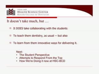 Next: The Student Perspective Attempts to Respond From the Top How We’re Doing it now at HSC-BCD It doesn’t take much, but … It DOES take collaborating with the students To teach them dentistry, as usual -- but also To learn from them innovative ways for delivering it. 