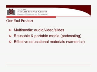 Multimedia: audio/video/slides Reusable & portable media (podcasting) Effective educational materials (w/metrics) Our End Product 