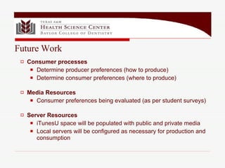 Consumer processes Determine producer preferences (how to produce) Determine consumer preferences (where to produce) Media Resources Consumer preferences being evaluated (as per student surveys) Server Resources iTunesU space will be populated with public and private media Local servers will be configured as necessary for production and consumption  Future Work 