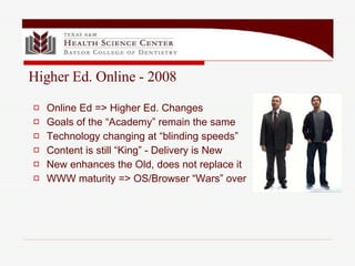 Higher Ed. Online - 2008 Online Ed => Higher Ed. Changes Goals of the “Academy” remain the same Technology changing at “blinding speeds” Content is still “King” - Delivery is New New enhances the Old, does not replace it WWW maturity => OS/Browser “Wars” over  
