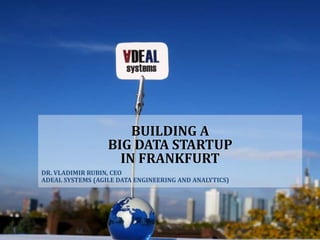 1 December 2018
BUILDING A
BIG DATA STARTUP
IN FRANKFURT
DR. VLADIMIR RUBIN, CEO
ADEAL SYSTEMS (AGILE DATA ENGINEERING AND ANALYTICS)
 