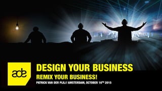 DESIGN YOUR BUSINESS
REMIX YOUR BUSINESS!
PATRICK VAN DER PIJL// AMSTERDAM, OCTOBER 16TH 2015
 