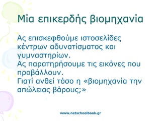 Μία επικερδής βιομηχανία
Ας επισκεφθούμε ιστοσελίδες
κέντρων αδυνατίσματος και
γυμναστηρίων.
Ας παρατηρήσουμε τις εικόνες που
προβάλλουν.
Γιατί ανθεί τόσο η «βιομηχανία την
απώλειας βάρους;»


           www.netschoolbook.gr
 