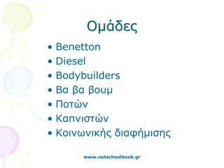 Ομάδες
• Benetton
• Diesel
• Bodybuilders
• Βα βα βουμ
• Ποτών
• Καπνιστών
• Κοινωνικής διαφήμισης

      www.netschoolbook.gr
 