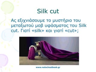 Silk cut
Ας εξιχνιάσουμε το μυστήριο του
μεταξωτού μοβ υφάσματος του Silk
cut. Γιατί «silk» και γιατί «cut»;




           www.netschoolbook.gr
 