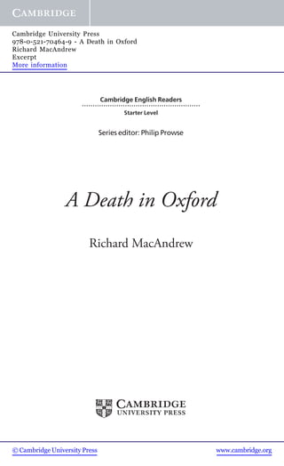 Cambridge English Readers
.......................................................
Starter Level
Series editor: Philip Prowse
A Death in Oxford
Richard MacAndrew
© Cambridge University Press www.cambridge.org
Cambridge University Press
978-0-521-70464-9 - A Death in Oxford
Richard MacAndrew
Excerpt
More information
 