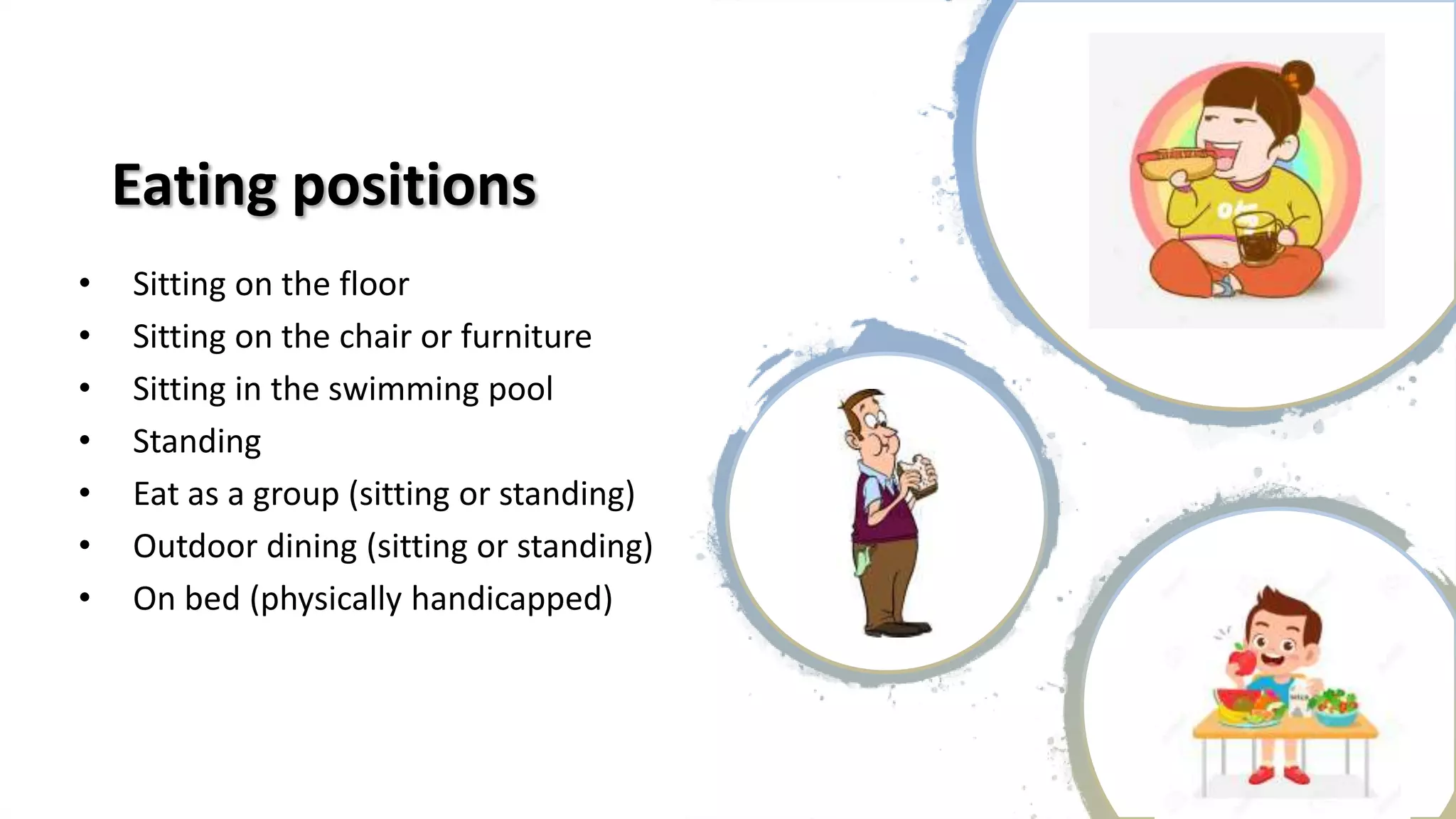 Eating positions
• Sitting on the floor
• Sitting on the chair or furniture
• Sitting in the swimming pool
• Standing
• Eat as a group (sitting or standing)
• Outdoor dining (sitting or standing)
• On bed (physically handicapped)
 