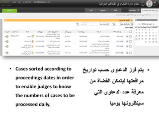 • Cases sorted according to
proceedings dates in order
to enable judges to know
the numbers of cases to be
processed daily.
•‫تواري‬ ‫حسب‬ ‫الدعاوى‬ ‫فرز‬ ‫يتم‬‫خ‬
‫من‬ ‫القضاة‬ ‫ليتمكن‬ ‫مرافعتها‬
‫التي‬ ‫الدعاوى‬ ‫عدد‬ ‫معرفة‬
‫يوميا‬ ‫سينظرونها‬
 