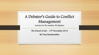 A Debater’s Guide to Conflict 
Management 
Lessons for the modern Workplace 
The School of Life – 13th November 2014 
By Tony Koutsoumbos 
 