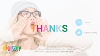 Digitaly
Rue Jules Cockx, 8-10 Boite 2 - Omega Court - Building B
1160 Bruxelles - hello@digitaly.be - www.digitaly.be
mers and happiness
THANKS
Digitaly
Digitaly_Agency
 