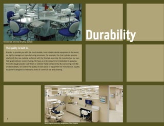 Simulator lab, University of Sydney, Australia
                                                                                                         Durability
    The quality is built in.
    In order to provide you with the most durable, most reliable dental equipment in the world,
    we tightly manage our manufacturing processes. For example, the chair cylinder process
    starts with the raw material and ends with the finished assembly. We manufacture our own
    high-grade delivery system tubing. We have an entire department dedicated to applying
    the extra-tough powder coat finish on exterior metal components. By overseeing even the
    smallest details, we control the quality of each piece of equipment we manufacture. Quality
    equipment designed to withstand years of continual use and cleaning.




     4

                                                   West Virginia University, Morgantown, West Virginia
 