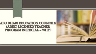 ABU DHABI EDUCATION COUNCIL’S
(ADEC) LICENSED TEACHER
PROGRAM IS SPECIAL – WHY?
 