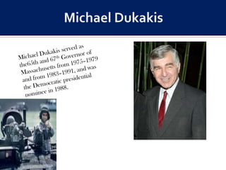 Michael DukakisMichael Dukakis served as the65th and 67th Governor of Massachusetts from 1975–1979 and from 1983–1991, and was the Democratic presidential nominee in 1988.