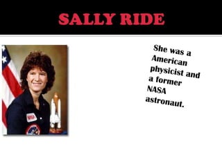 SALLY RIDE She was a American physicist and a former NASA astronaut.