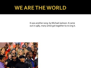 	WE ARE THE WORLDIt was another song  by Michael Jackson. It came out in 1985. many artist got together to re sing it. 