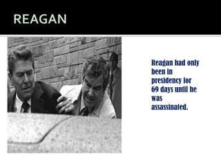REAGANReagan had only been in presidency for 69 days until he was assassinated.