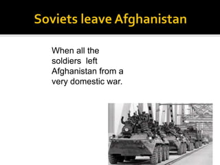 Soviets leave AfghanistanWhen all the soldiers  left Afghanistan from a very domestic war. 