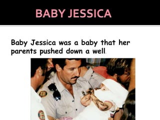 BABY JESSICABaby Jessica was a baby that her parents pushed down a well.