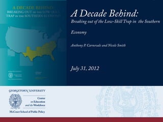 A Decade Behind:
Breaking out of the Low-Skill Trap in the Southern
Economy
Anthony P. Carnevale and Nicole Smith
July 31, 2012
 