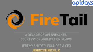 A DECADE OF API BREACHES,
COURTESY OF APPLICATION FLAWS
JEREMY SNYDER, FOUNDER & CEO
JEREMY@FIRETAIL.IO
 