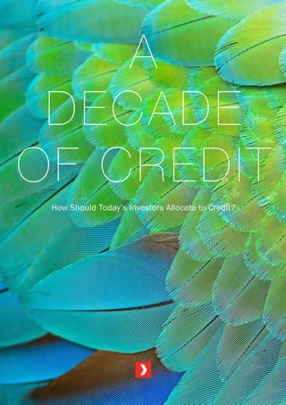 A
DECADE
OF CREDIT
How Should Today’s Investors Allocate to Credit?
 