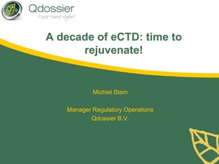A decade of eCTD: time to
rejuvenate!

Michiel Stam
Manager Regulatory Operations
Qdossier B.V.

 