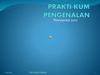 Powerpoint 2007 
11/27/2014 Ade Candra Tanjung 1 
 