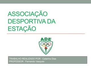 ASSOCIAÇÃO
DESPORTIVA DA
ESTAÇÃO



TRABALHO REALIZADO POR : Catarina Dias
PROFESSOR : Fernando Vasques
 