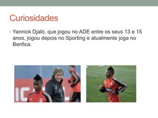 Curiosidades
• Yannick Djaló, que jogou no ADE entre os seus 13 e 15
 anos, jogou depois no Sporting e atualmente joga no
 Benfica.
 