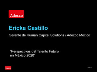 Slide 1
Ericka Castillo
Gerente de Human Capital Solutions / Adecco México
“Perspectivas del Talento Futuro
en México 2020”
 