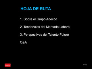 Slide 2
1. Sobre el Grupo Adecco
2. Tendencias del Mercado Laboral
3. Perspectivas del Talento Futuro
Q&A
HOJA DE RUTA
 