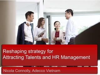 Reshaping strategy for Attracting Talents and HR Management 
Nicola Connolly, Adecco Vietnam  