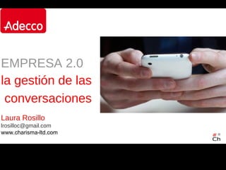 EMPRESA 2.0
la gestión de las
 conversaciones
Laura Rosillo
lrosilloc@gmail.com
www.charisma-ltd.com
 