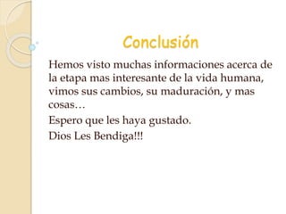 Conclusión
Hemos visto muchas informaciones acerca de
la etapa mas interesante de la vida humana,
vimos sus cambios, su maduración, y mas
cosas…
Espero que les haya gustado.
Dios Les Bendiga!!!
 